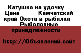 Катушка на удочку  › Цена ­ 500 - Камчатский край Охота и рыбалка » Рыболовные принадлежности   